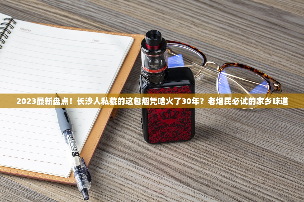 2023最新盘点！长沙人私藏的这包烟凭啥火了30年？老烟民必试的家乡味道