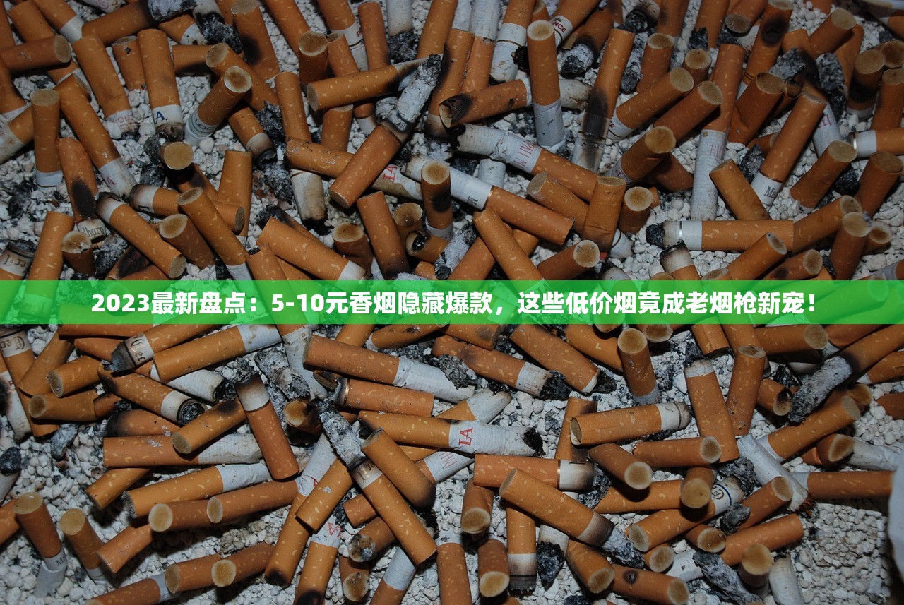 2023最新盘点：5-10元香烟隐藏爆款，这些低价烟竟成老烟枪新宠！