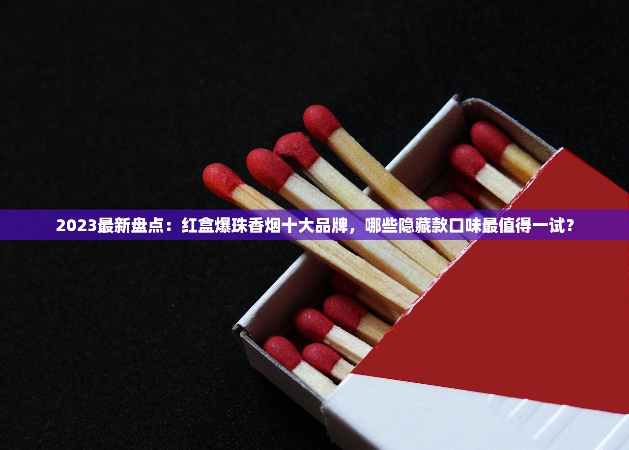 2023最新盘点：红盒爆珠香烟十大品牌，哪些隐藏款口味最值得一试？
