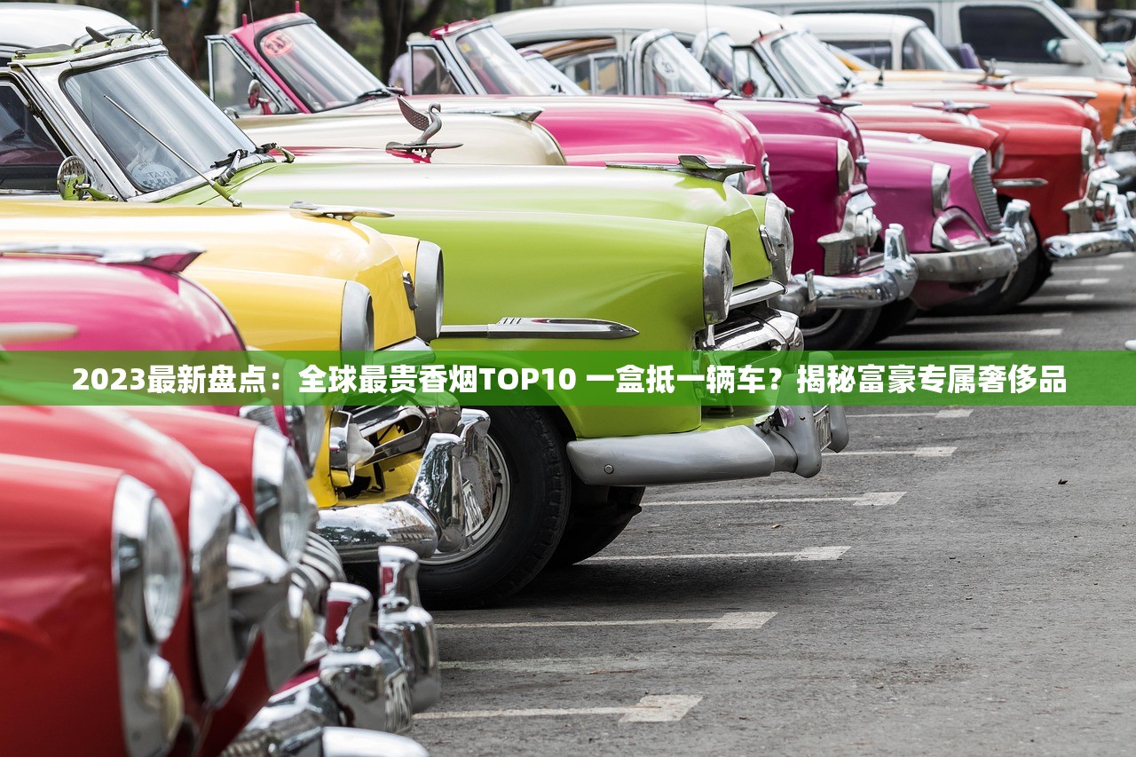 2023最新盘点：全球最贵香烟TOP10 一盒抵一辆车？揭秘富豪专属奢侈品