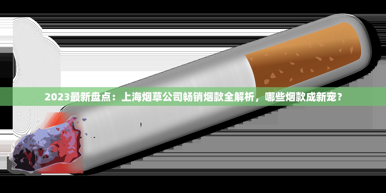 2023最新盘点：上海烟草公司畅销烟款全解析，哪些烟款成新宠？