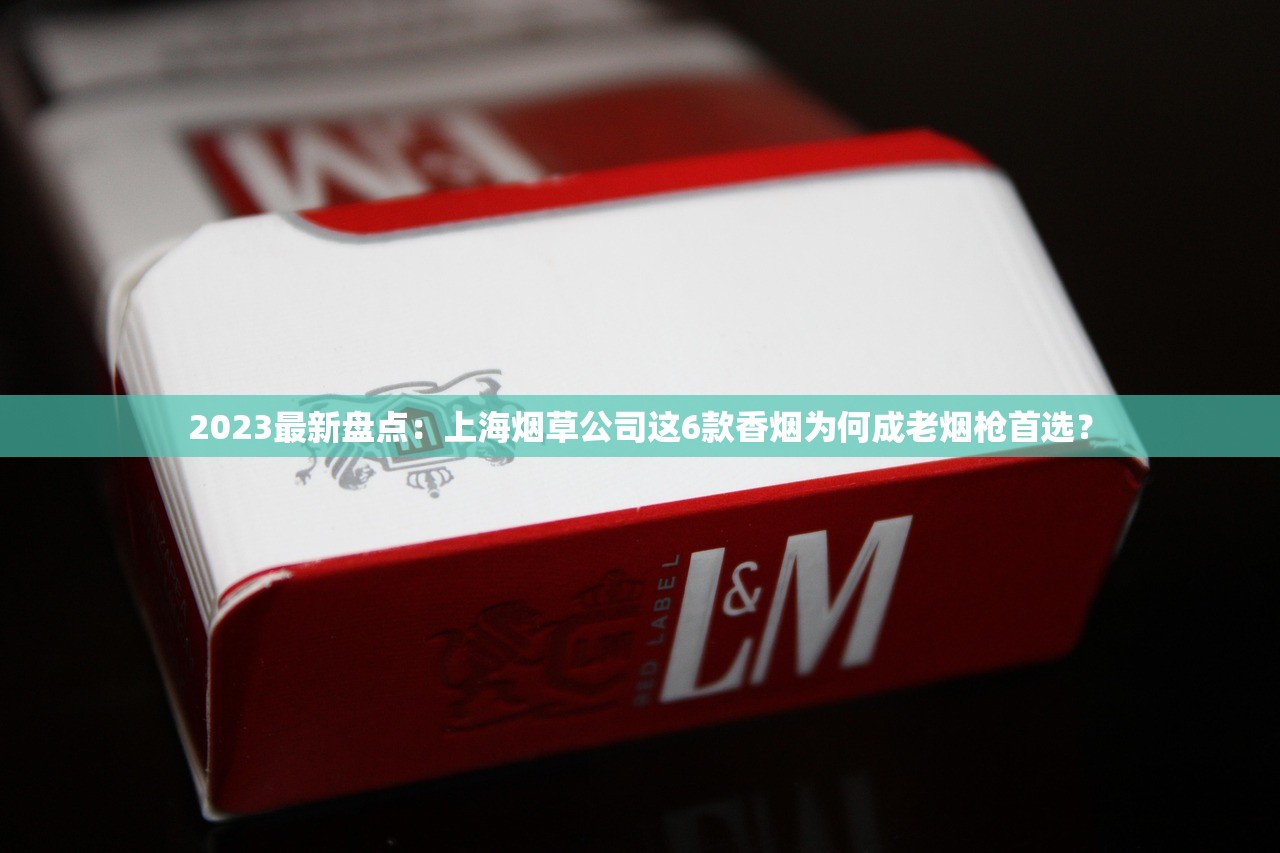 2023最新盘点：上海烟草公司这6款香烟为何成老烟枪首选？