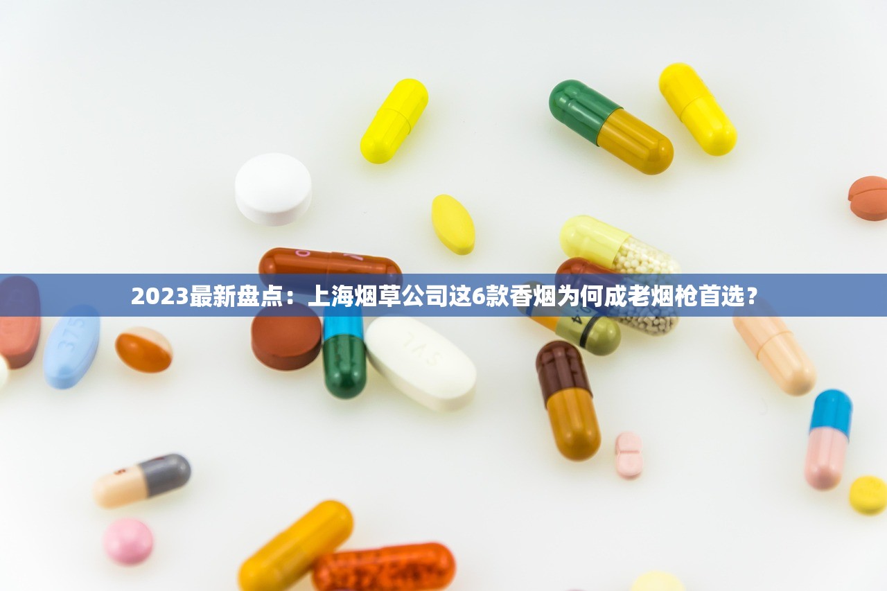 2023最新盘点：上海烟草公司这6款香烟为何成老烟枪首选？