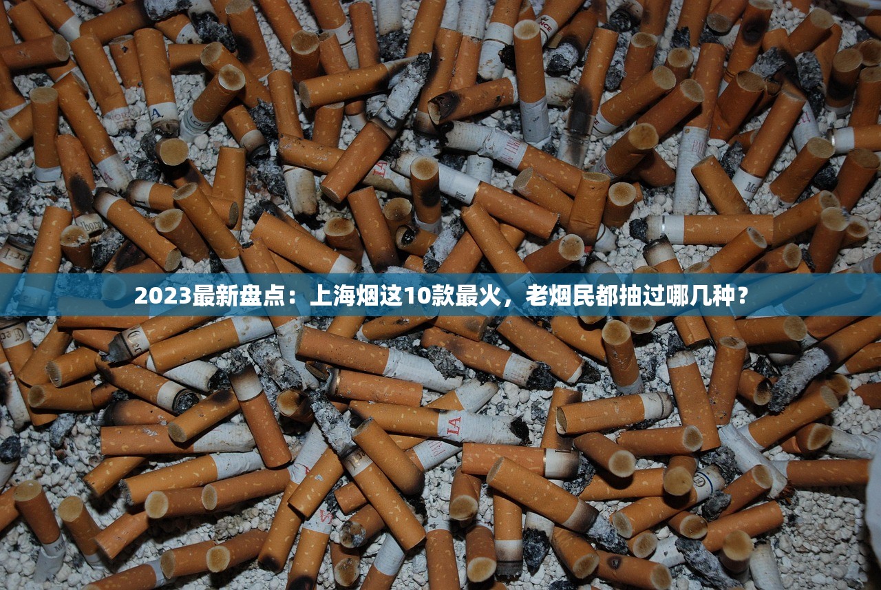 2023最新盘点：上海烟这10款最火，老烟民都抽过哪几种？