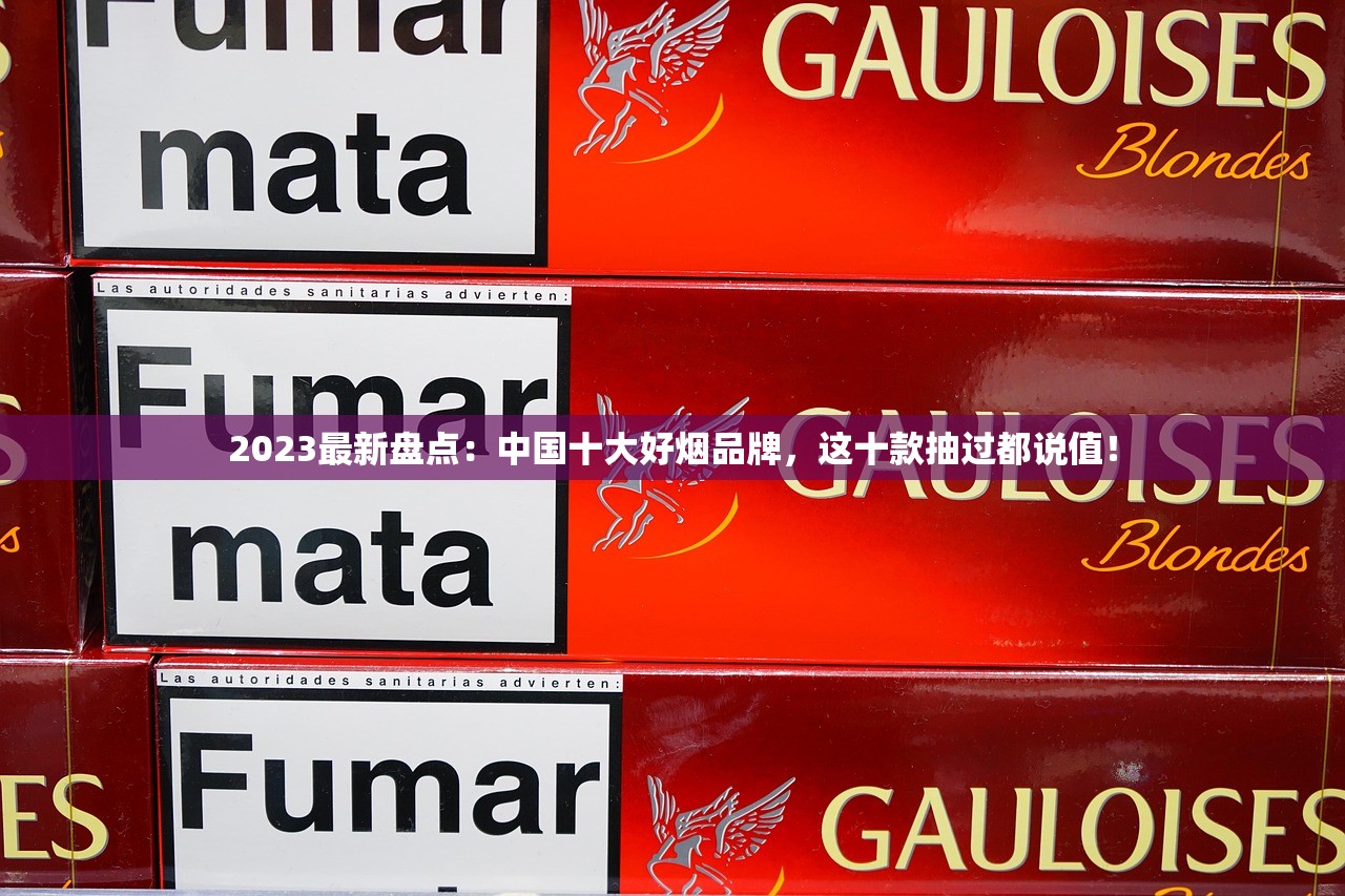 2023最新盘点：中国十大好烟品牌，这十款抽过都说值！