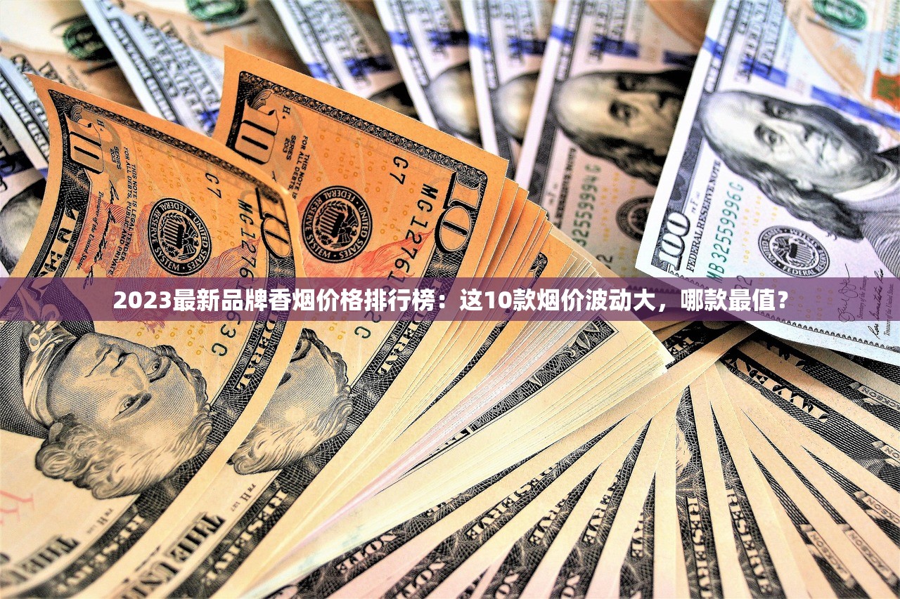 2023最新品牌香烟价格排行榜：这10款烟价波动大，哪款最值？