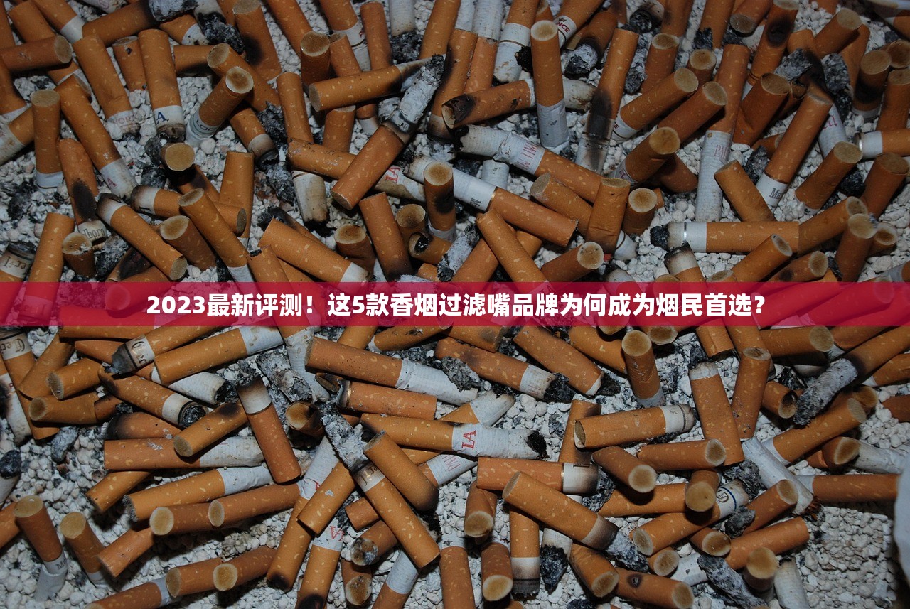 2023最新评测！这5款香烟过滤嘴品牌为何成为烟民首选？