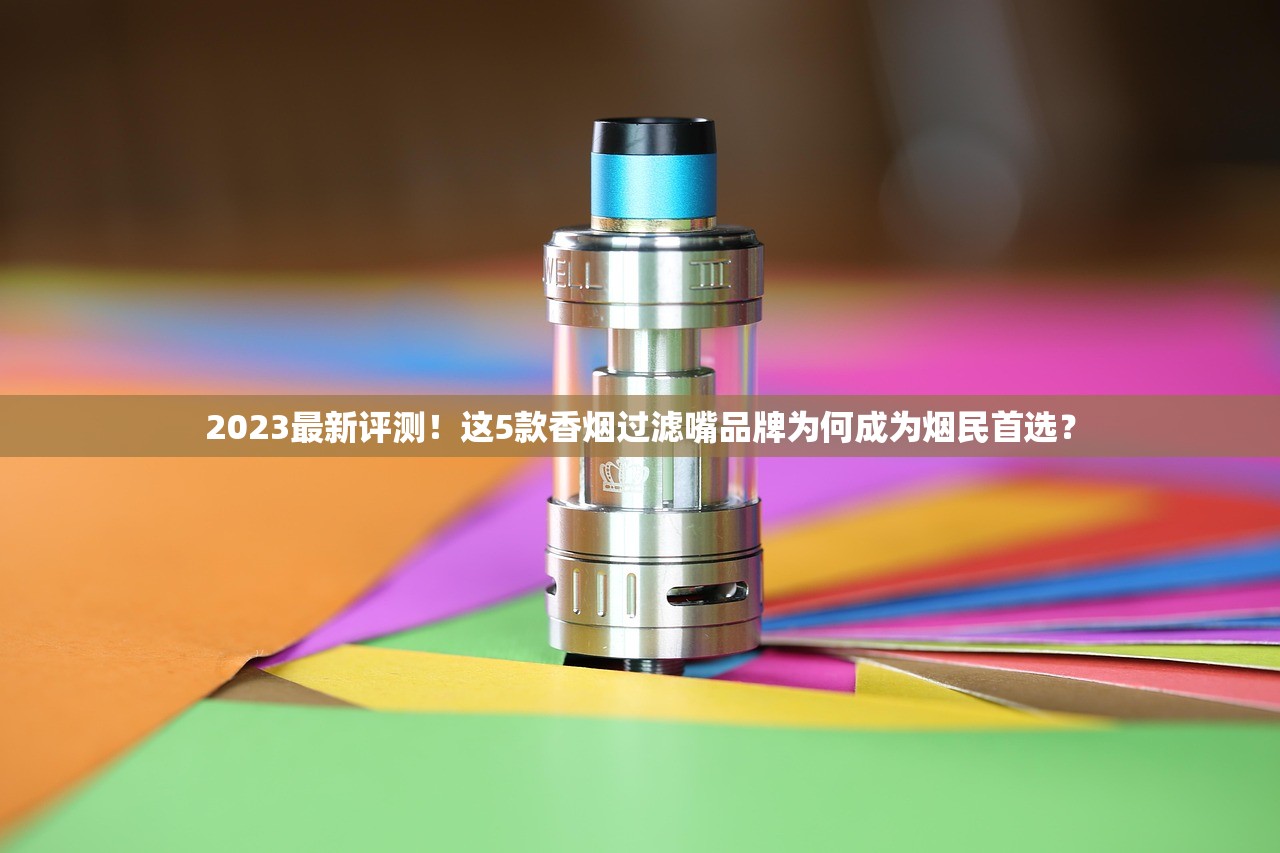 2023最新评测！这5款香烟过滤嘴品牌为何成为烟民首选？