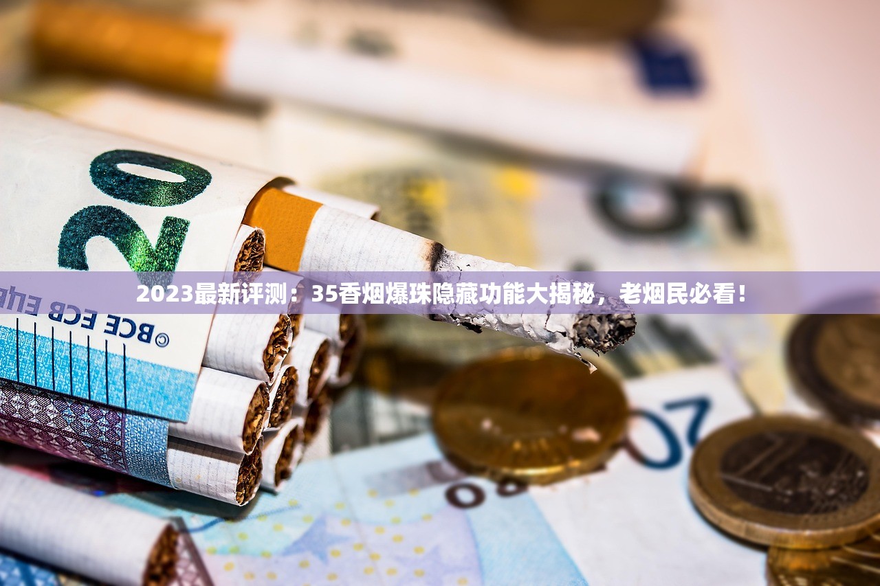 2023最新评测：35香烟爆珠隐藏功能大揭秘，老烟民必看！