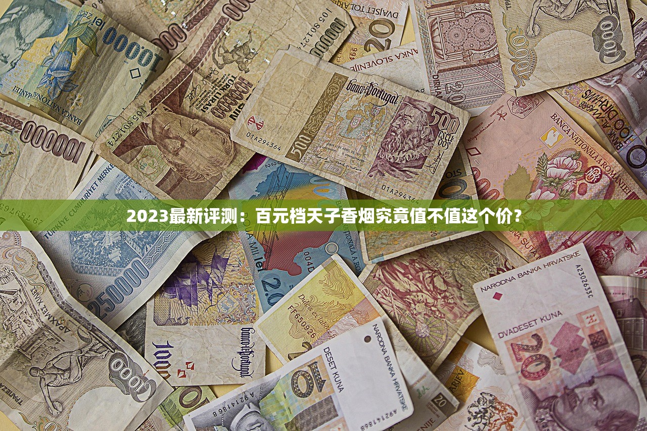 2023最新评测：百元档天子香烟究竟值不值这个价？
