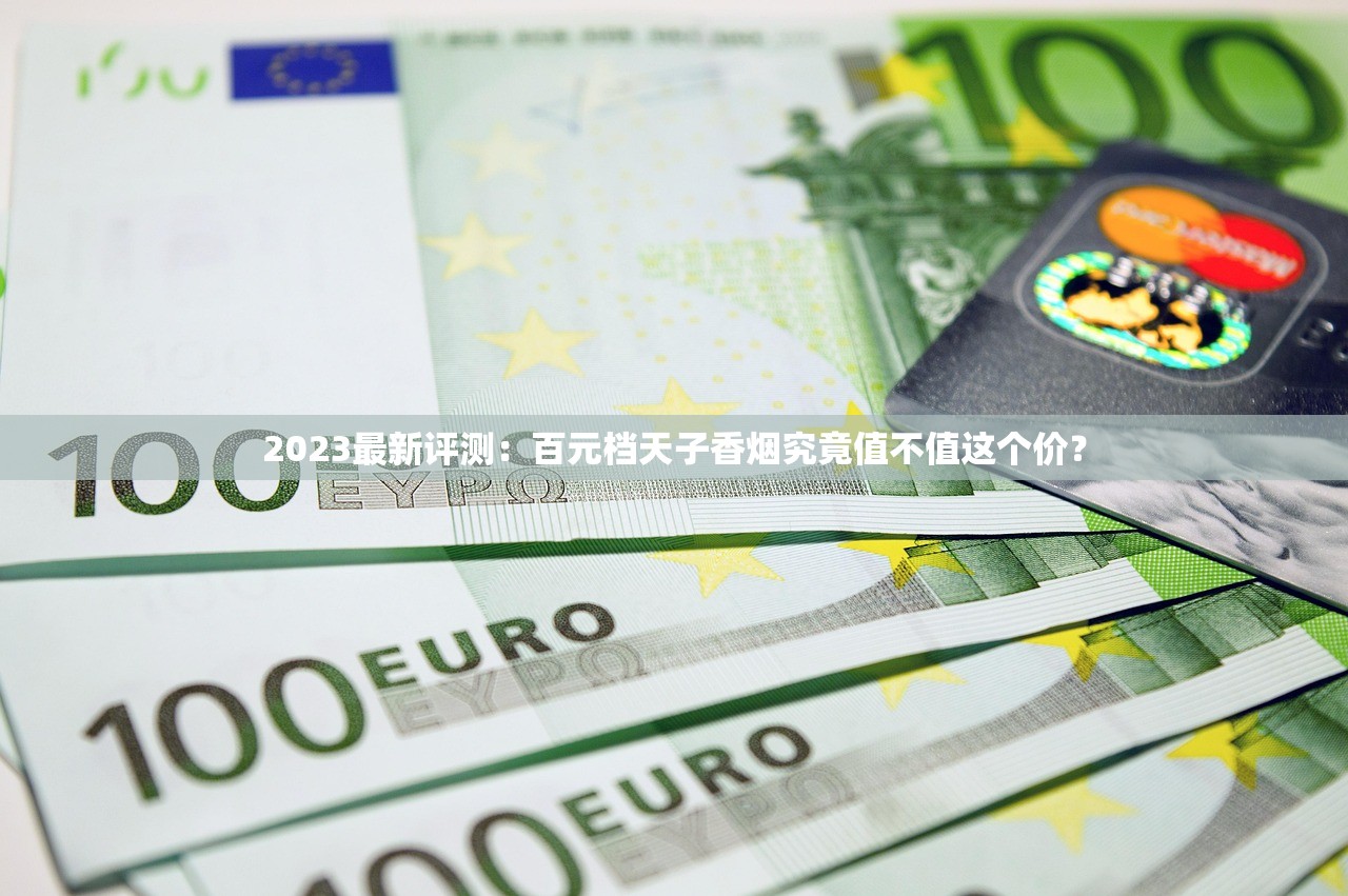 2023最新评测：百元档天子香烟究竟值不值这个价？