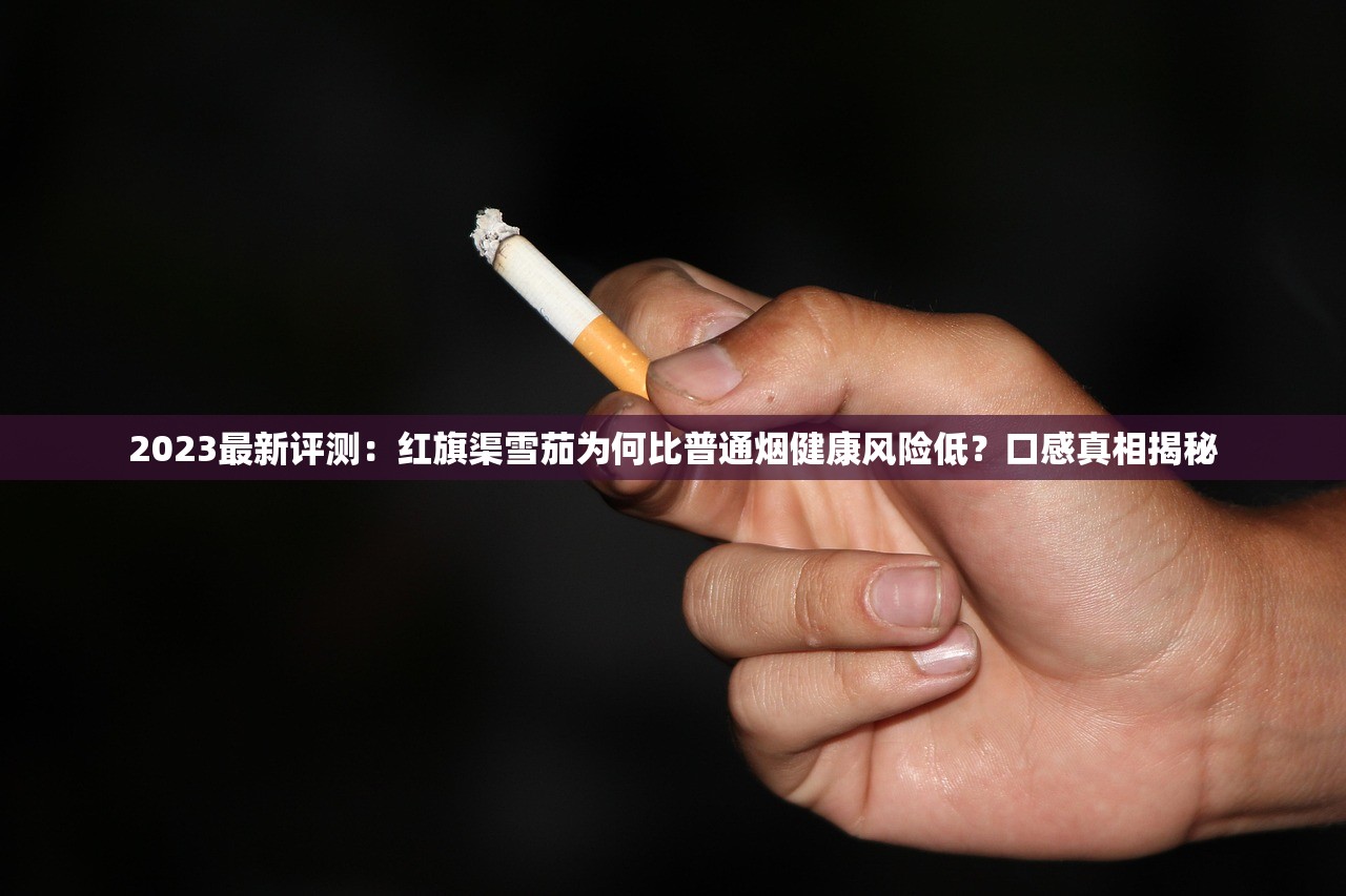 2023最新评测：红旗渠雪茄为何比普通烟健康风险低？口感真相揭秘