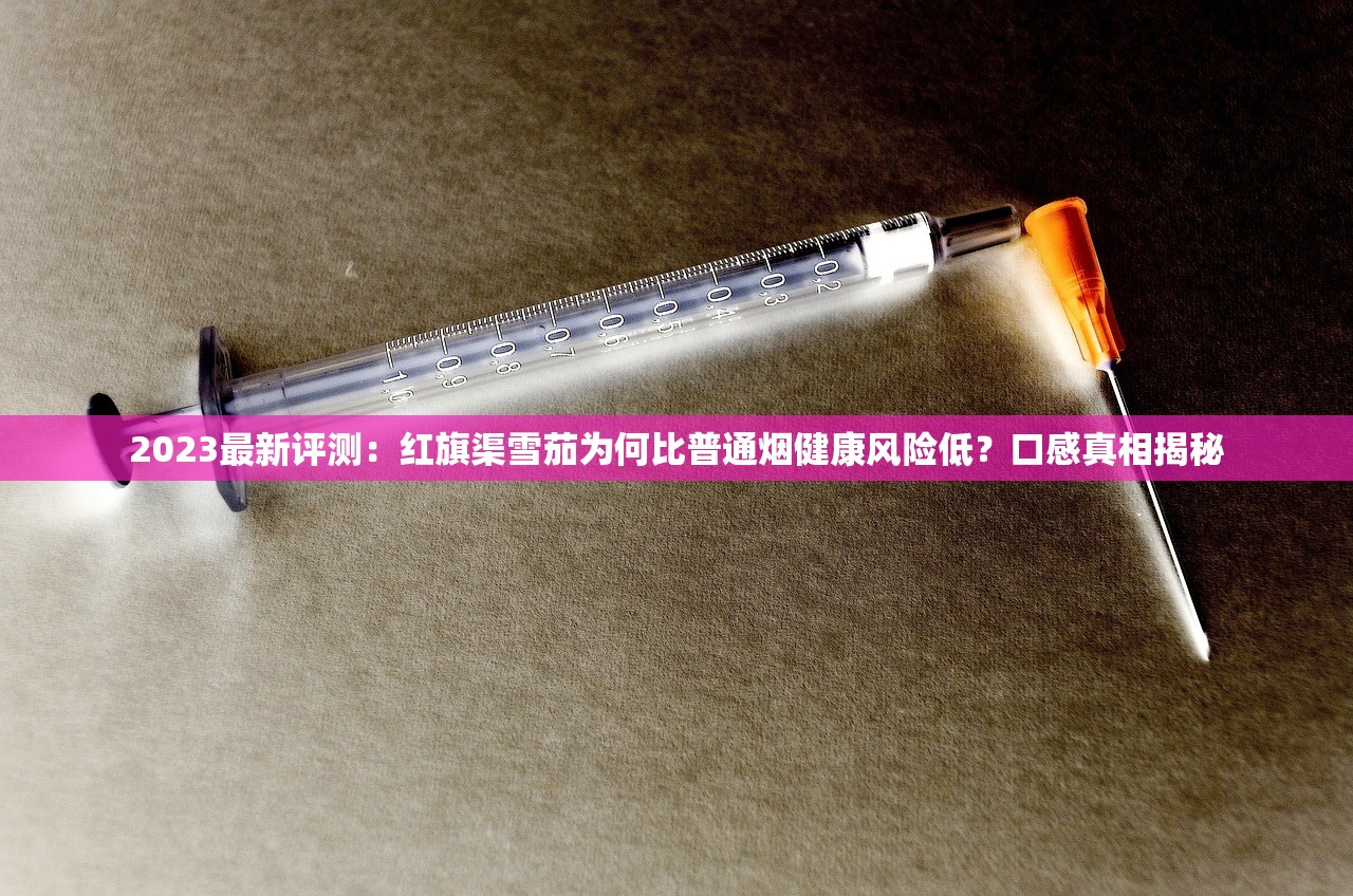 2023最新评测：红旗渠雪茄为何比普通烟健康风险低？口感真相揭秘