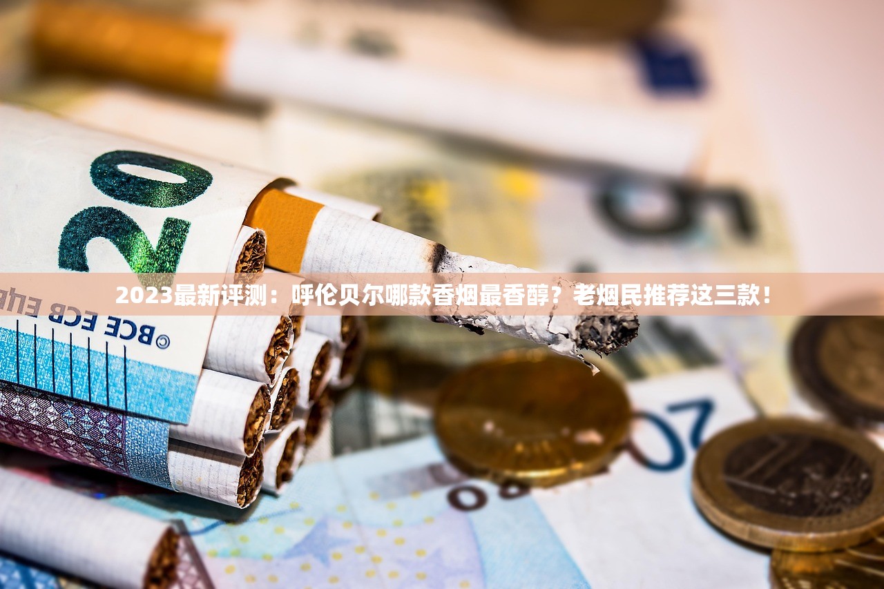 2023最新评测：呼伦贝尔哪款香烟最香醇？老烟民推荐这三款！