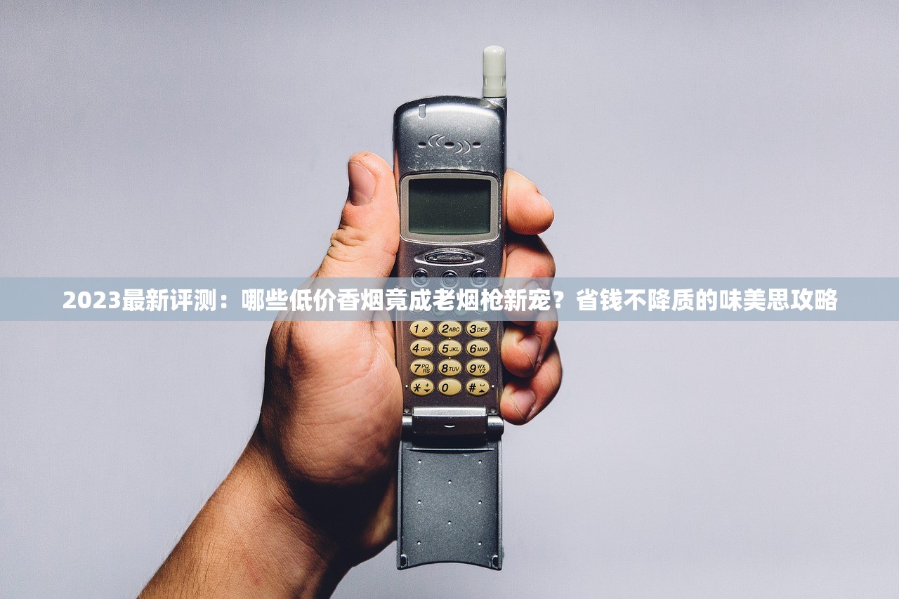 2023最新评测：哪些低价香烟竟成老烟枪新宠？省钱不降质的味美思攻略