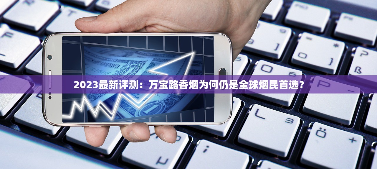 2023最新评测：万宝路香烟为何仍是全球烟民首选？