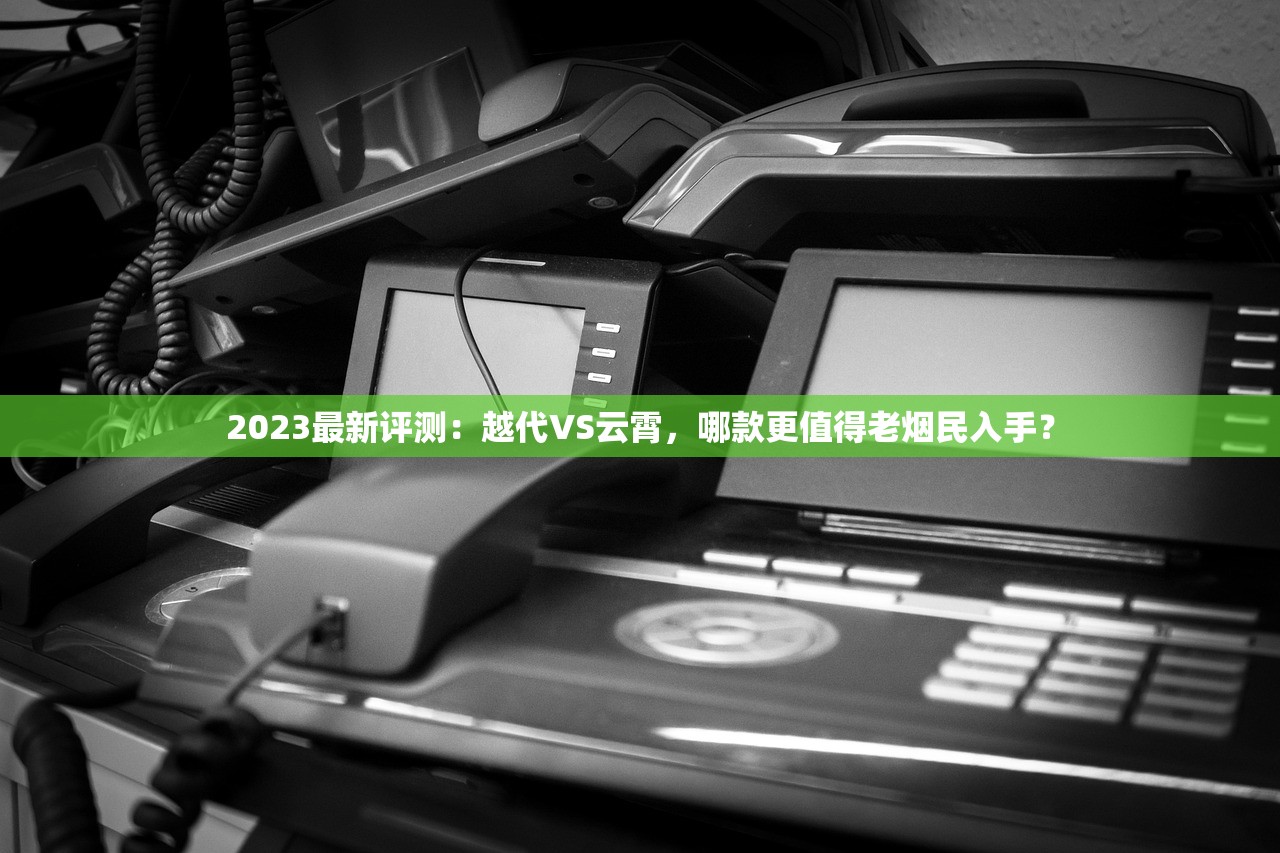 2023最新评测：越代VS云霄，哪款更值得老烟民入手？