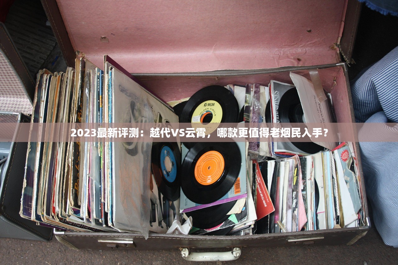 2023最新评测：越代VS云霄，哪款更值得老烟民入手？