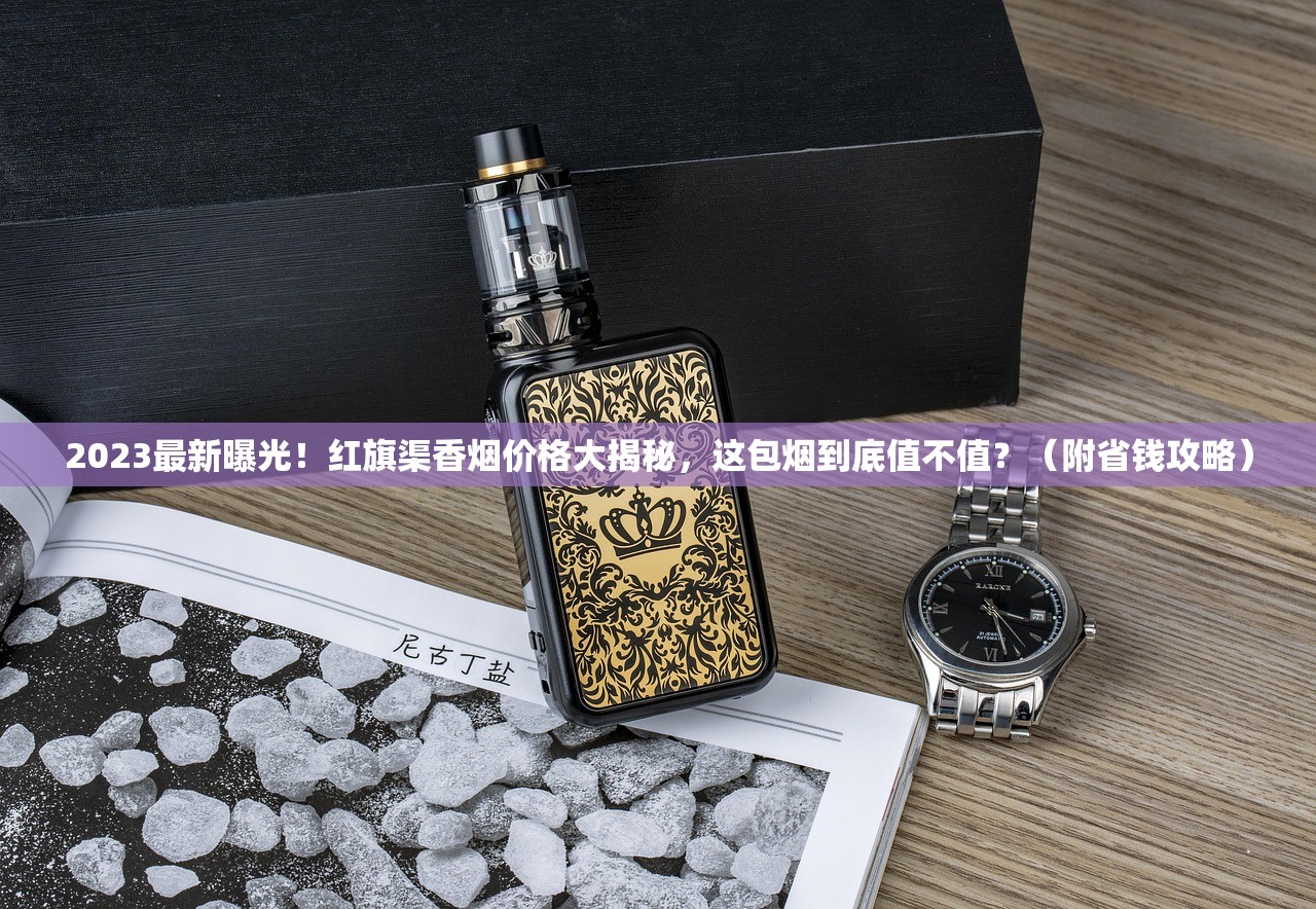 2023最新曝光！红旗渠香烟价格大揭秘，这包烟到底值不值？（附省钱攻略）