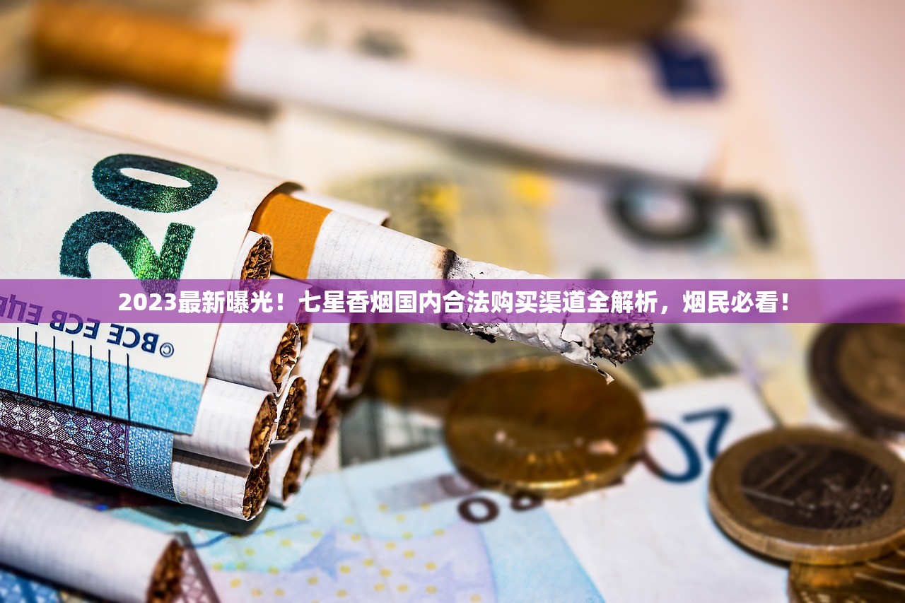 2023最新曝光！七星香烟国内合法购买渠道全解析，烟民必看！