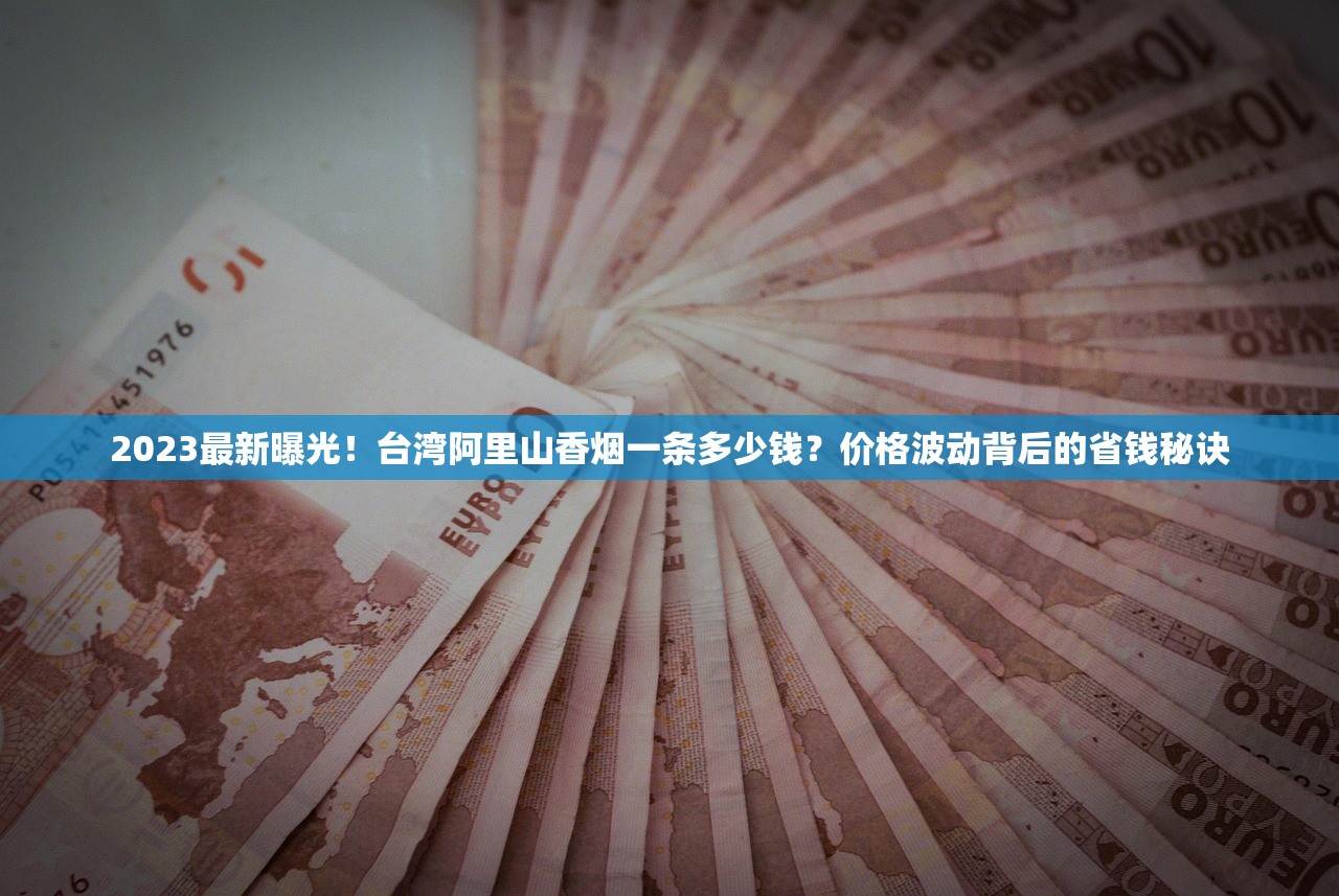 2023最新曝光！台湾阿里山香烟一条多少钱？价格波动背后的省钱秘诀