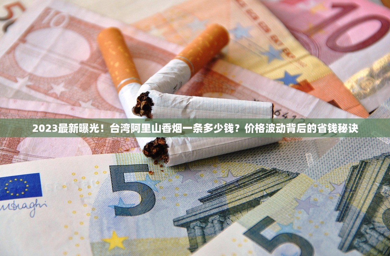 2023最新曝光！台湾阿里山香烟一条多少钱？价格波动背后的省钱秘诀