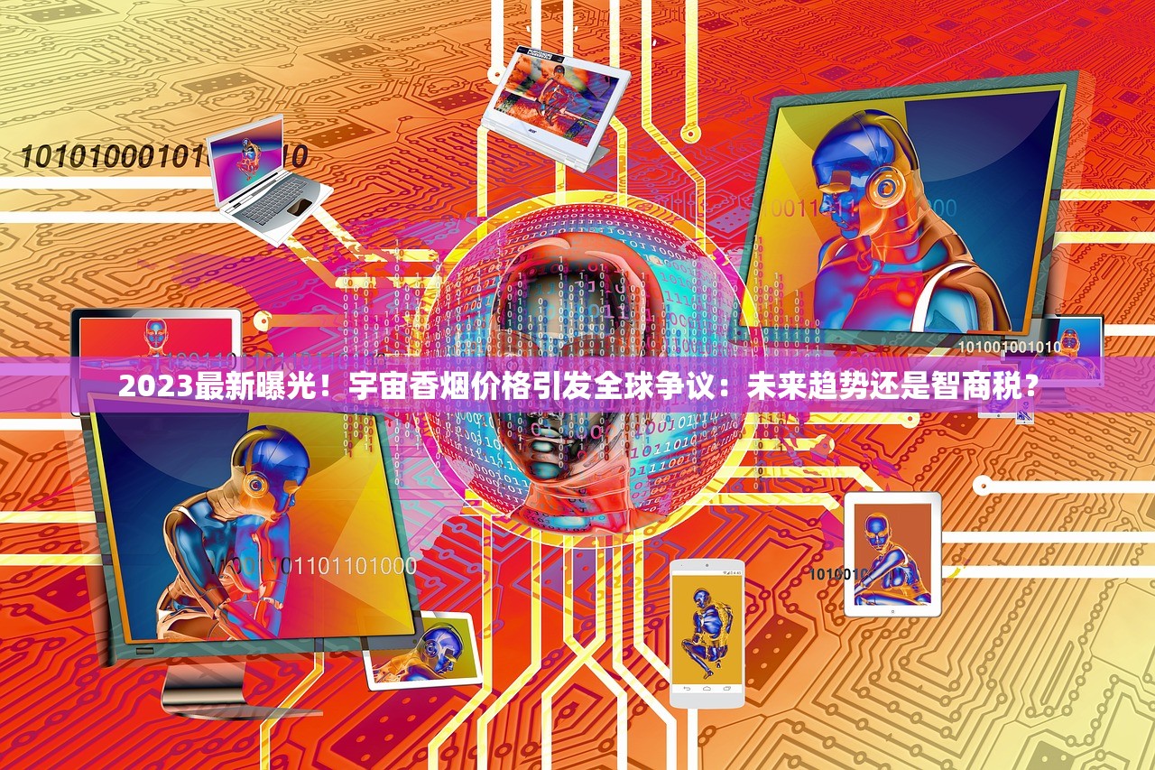 2023最新曝光！宇宙香烟价格引发全球争议：未来趋势还是智商税？