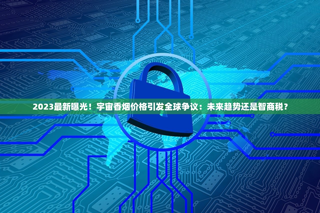 2023最新曝光！宇宙香烟价格引发全球争议：未来趋势还是智商税？