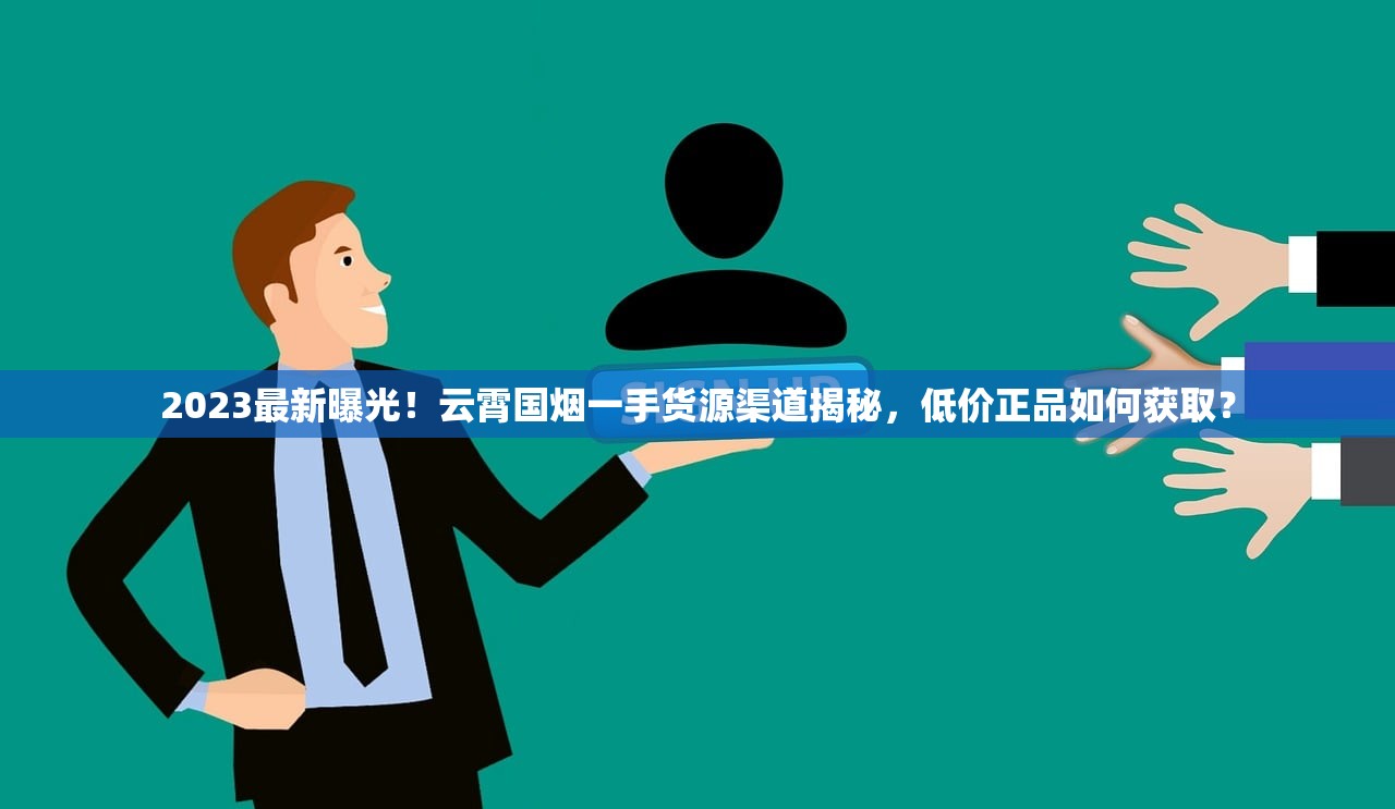 2023最新曝光！云霄国烟一手货源渠道揭秘，低价正品如何获取？