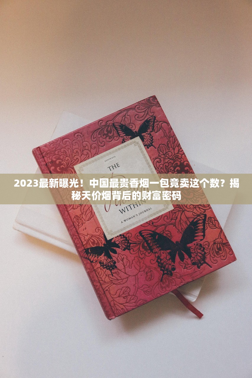 2023最新曝光！中国最贵香烟一包竟卖这个数？揭秘天价烟背后的财富密码