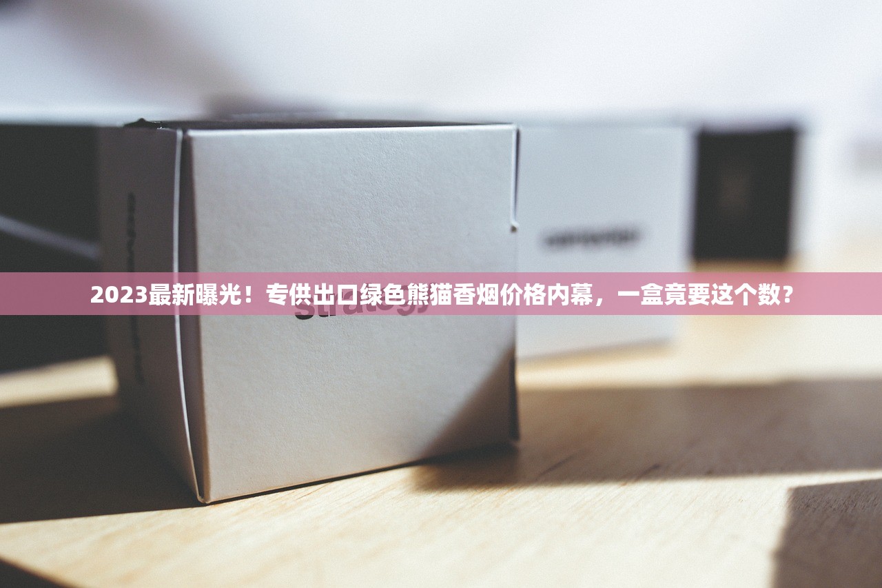 2023最新曝光！专供出口绿色熊猫香烟价格内幕，一盒竟要这个数？