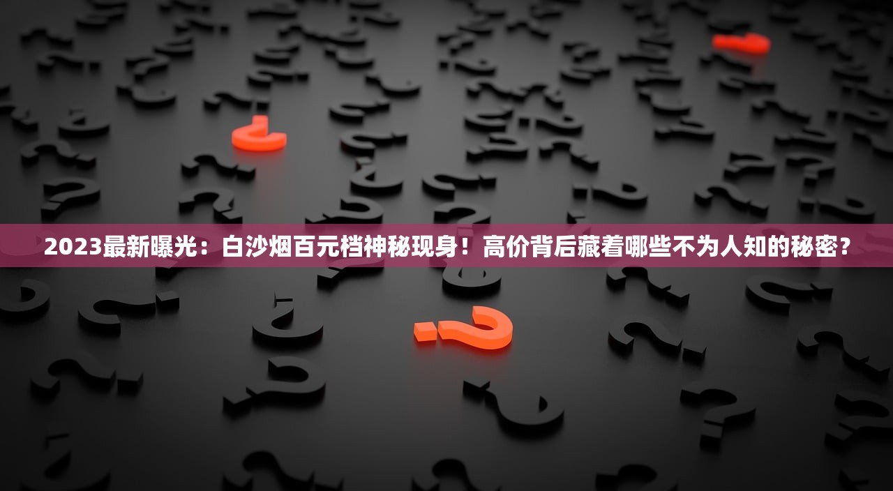 2023最新曝光：白沙烟百元档神秘现身！高价背后藏着哪些不为人知的秘密？