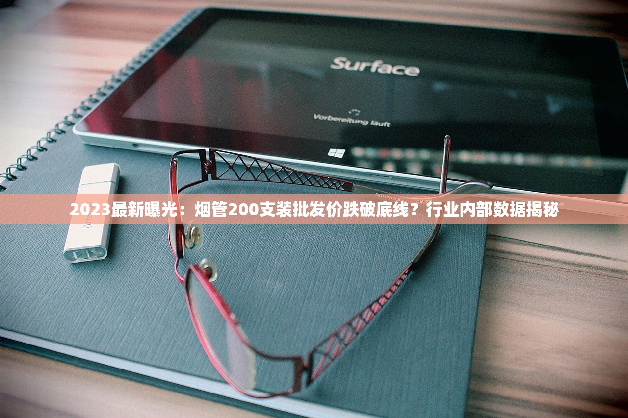 2023最新曝光：烟管200支装批发价跌破底线？行业内部数据揭秘