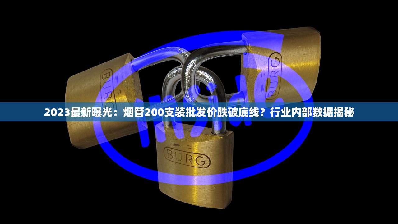 2023最新曝光：烟管200支装批发价跌破底线？行业内部数据揭秘