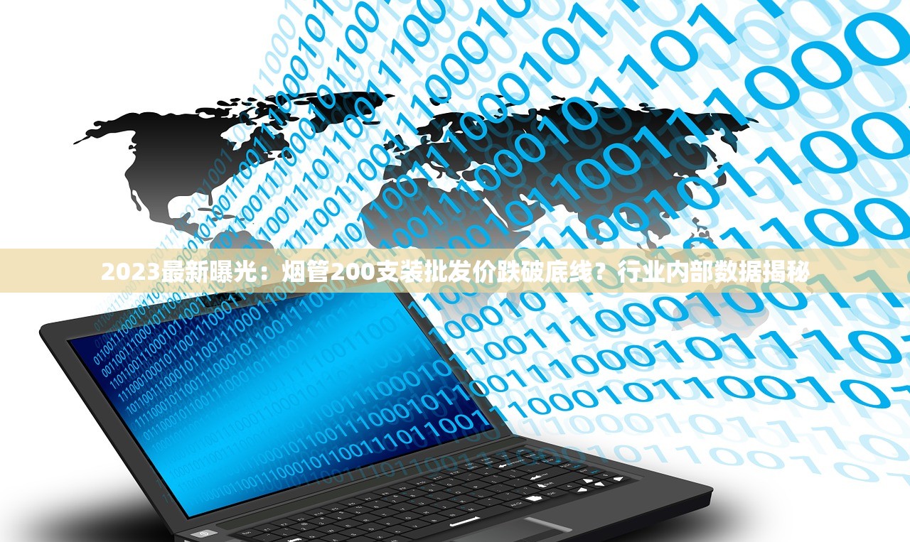 2023最新曝光：烟管200支装批发价跌破底线？行业内部数据揭秘