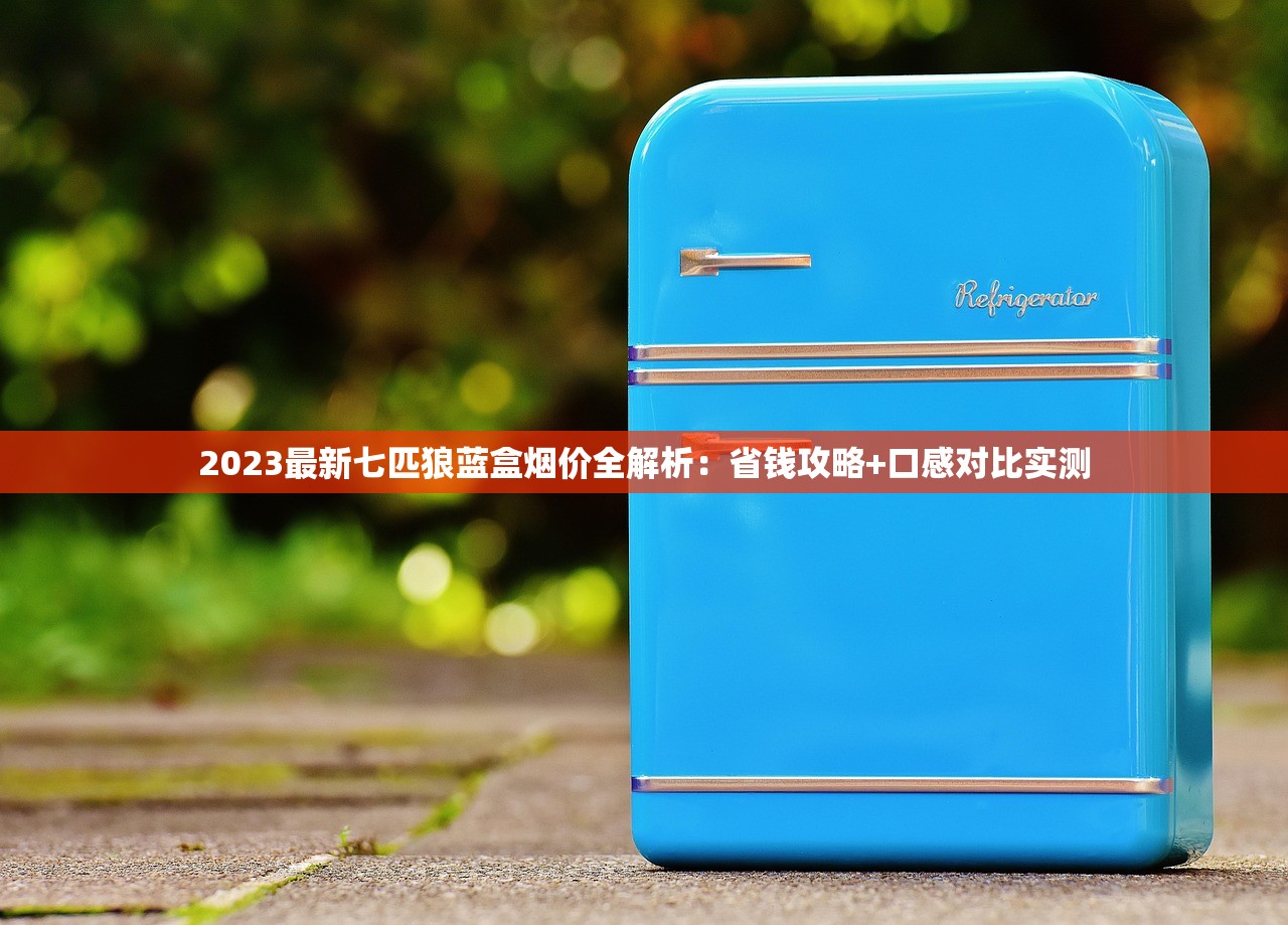 2023最新七匹狼蓝盒烟价全解析：省钱攻略+口感对比实测