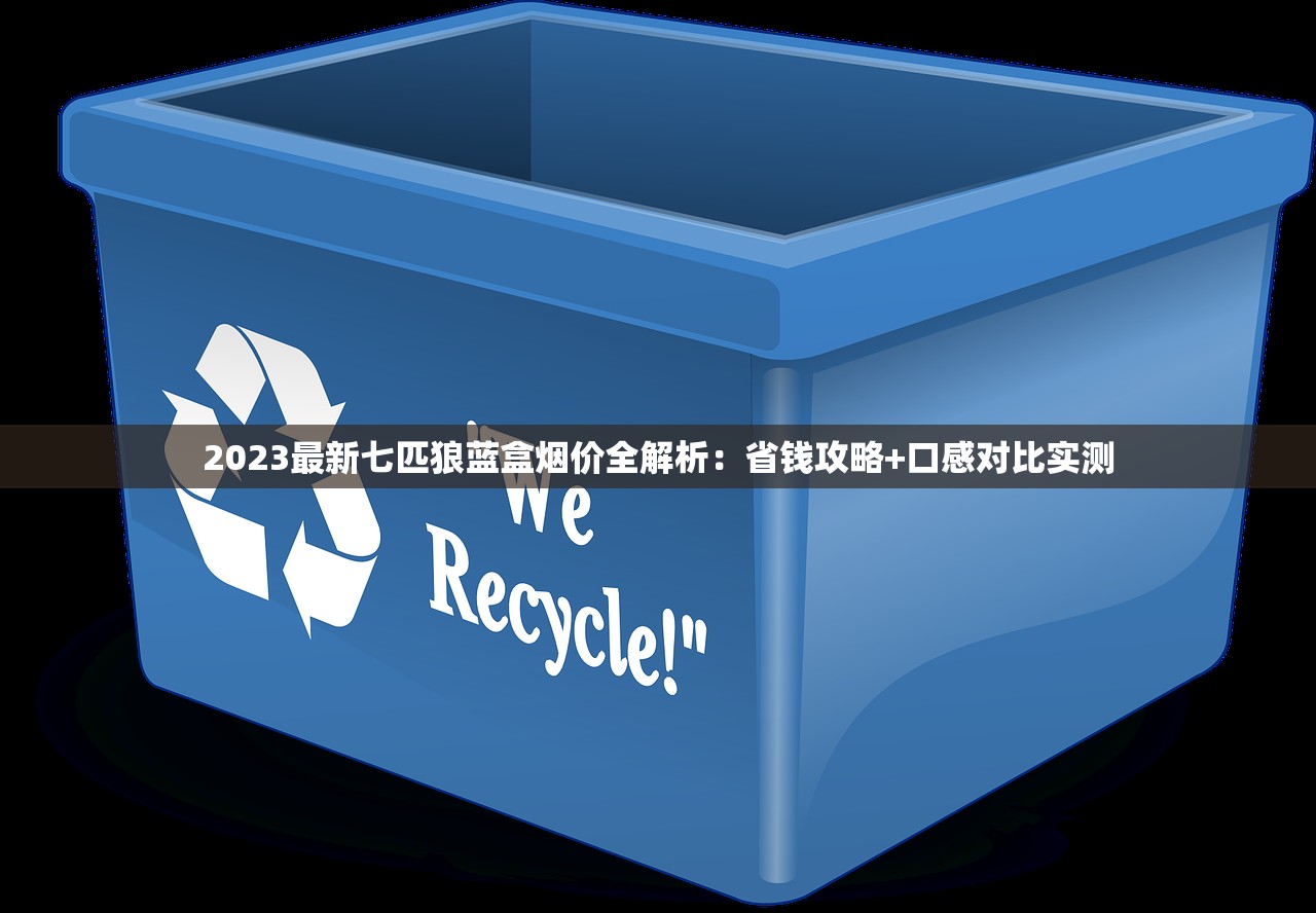 2023最新七匹狼蓝盒烟价全解析：省钱攻略+口感对比实测