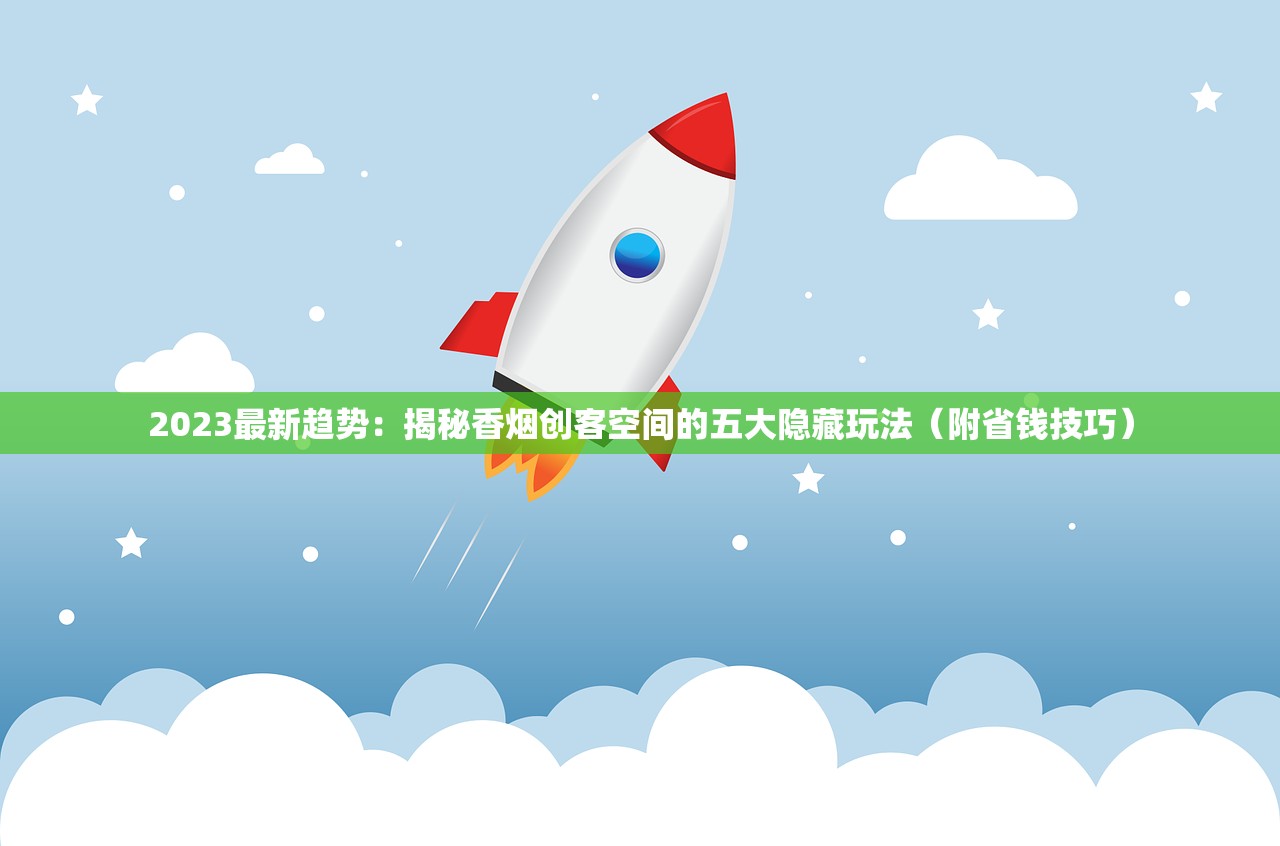 2023最新趋势：揭秘香烟创客空间的五大隐藏玩法（附省钱技巧）