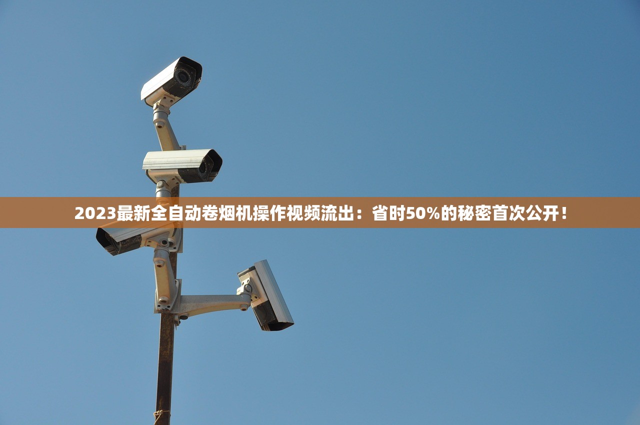 2023最新全自动卷烟机操作视频流出：省时50%的秘密首次公开！