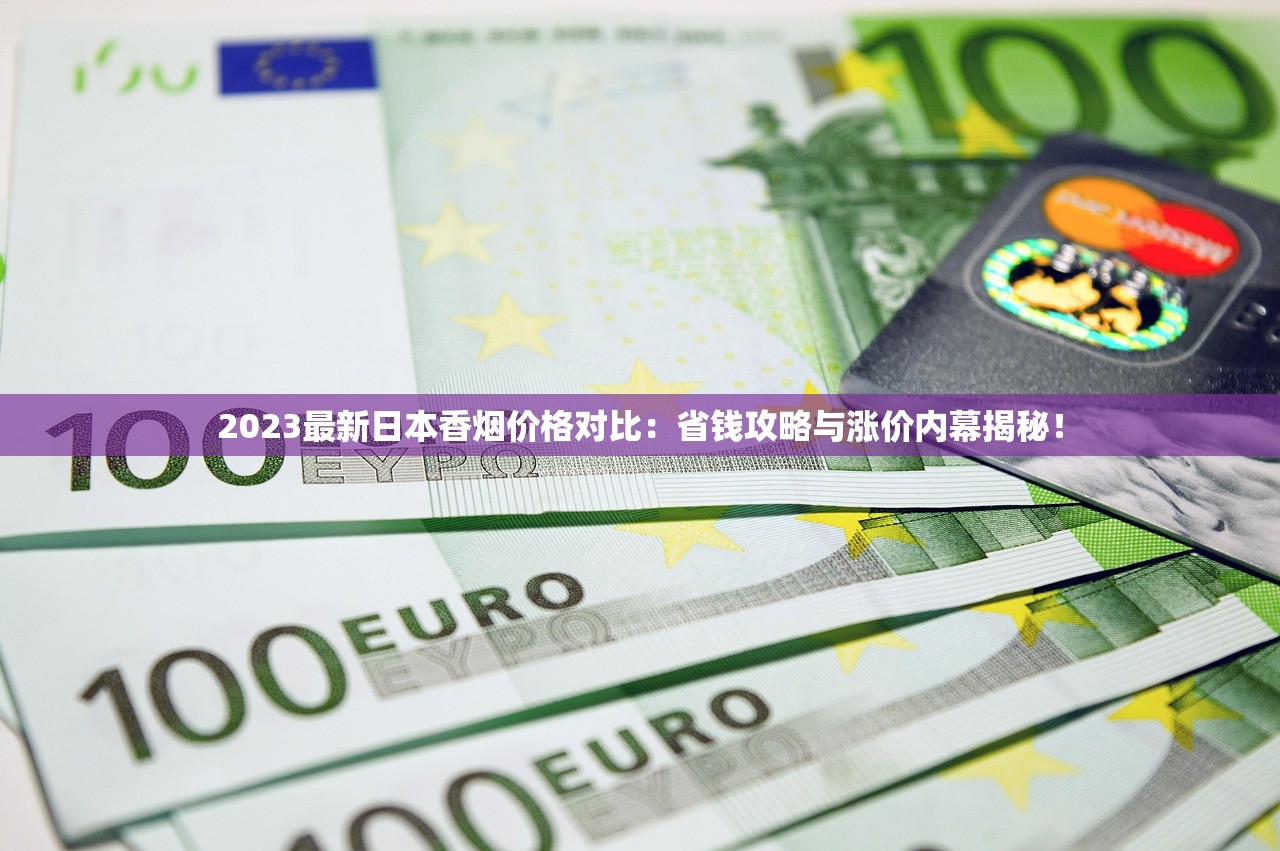 2023最新日本香烟价格对比：省钱攻略与涨价内幕揭秘！