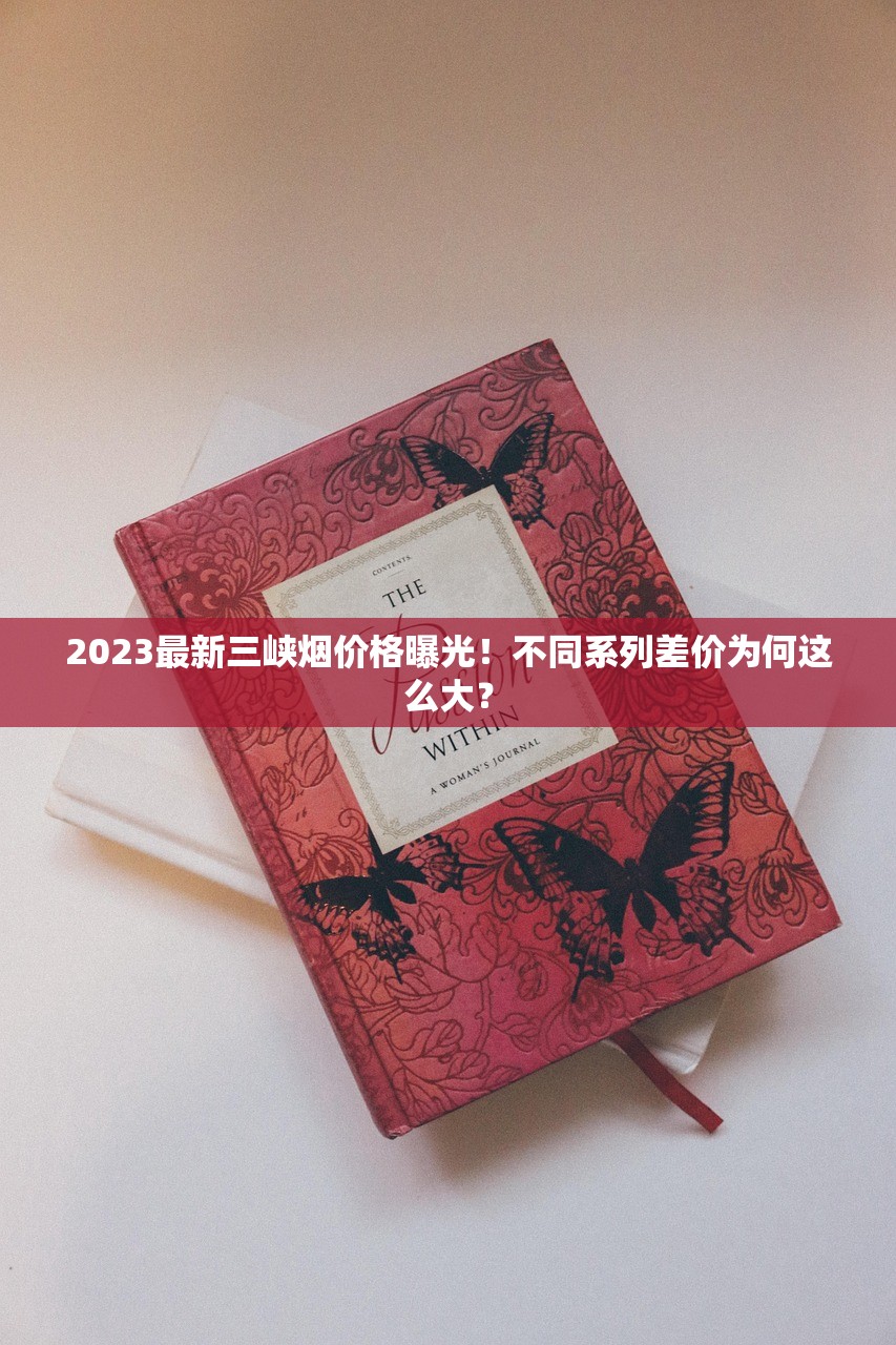 2023最新三峡烟价格曝光！不同系列差价为何这么大？