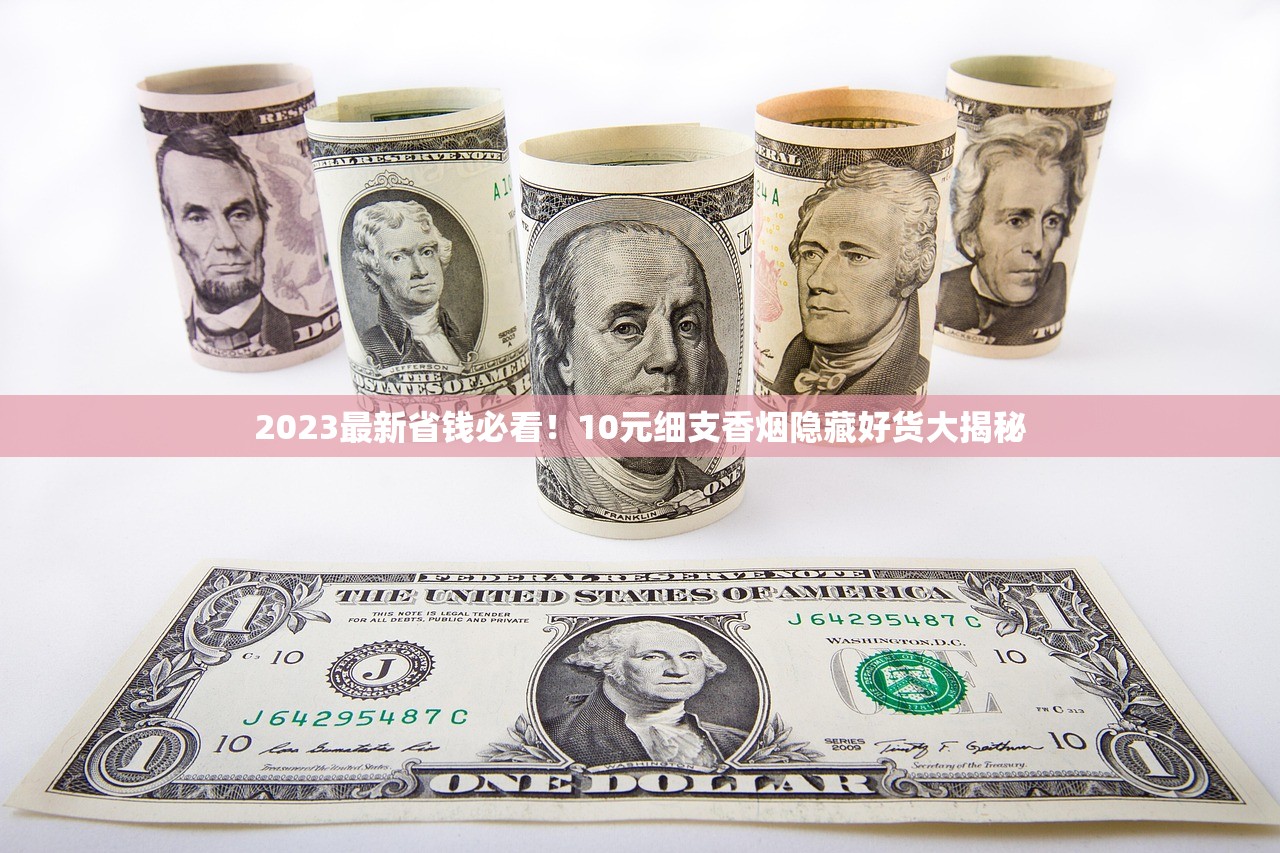 2023最新省钱必看！10元细支香烟隐藏好货大揭秘