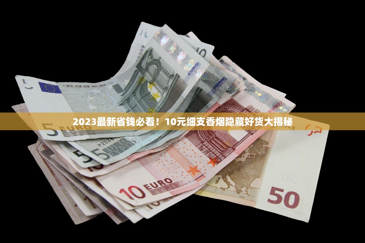 2023最新省钱必看！10元细支香烟隐藏好货大揭秘