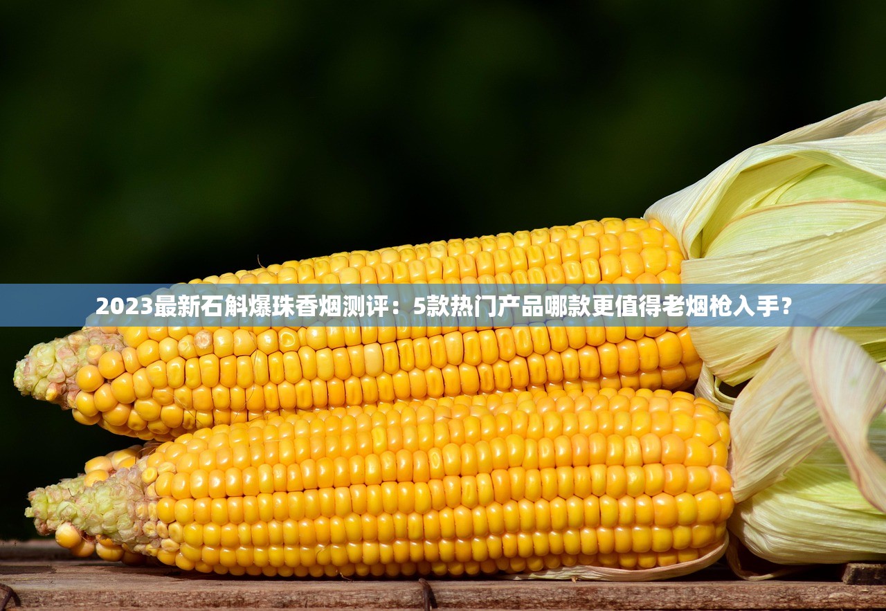 2023最新石斛爆珠香烟测评：5款热门产品哪款更值得老烟枪入手？