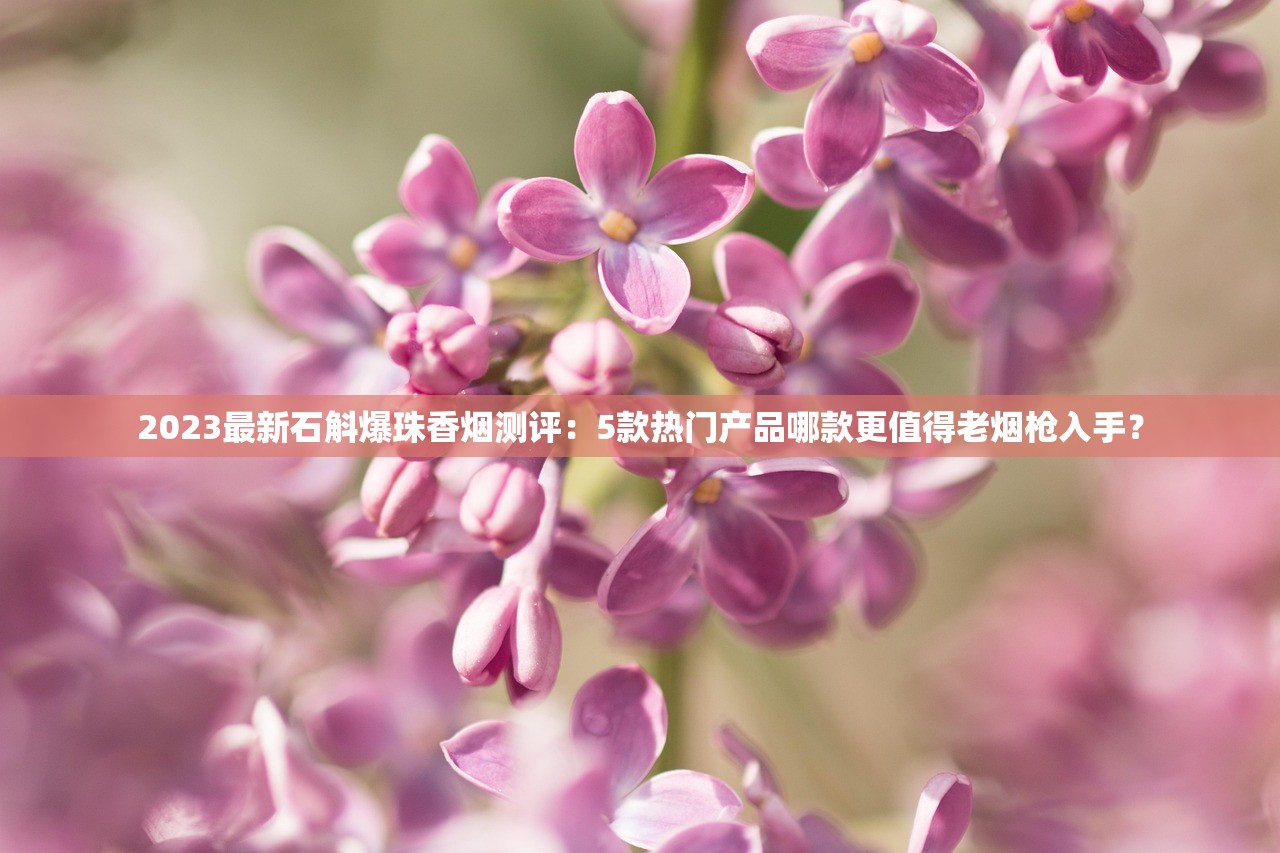 2023最新石斛爆珠香烟测评：5款热门产品哪款更值得老烟枪入手？