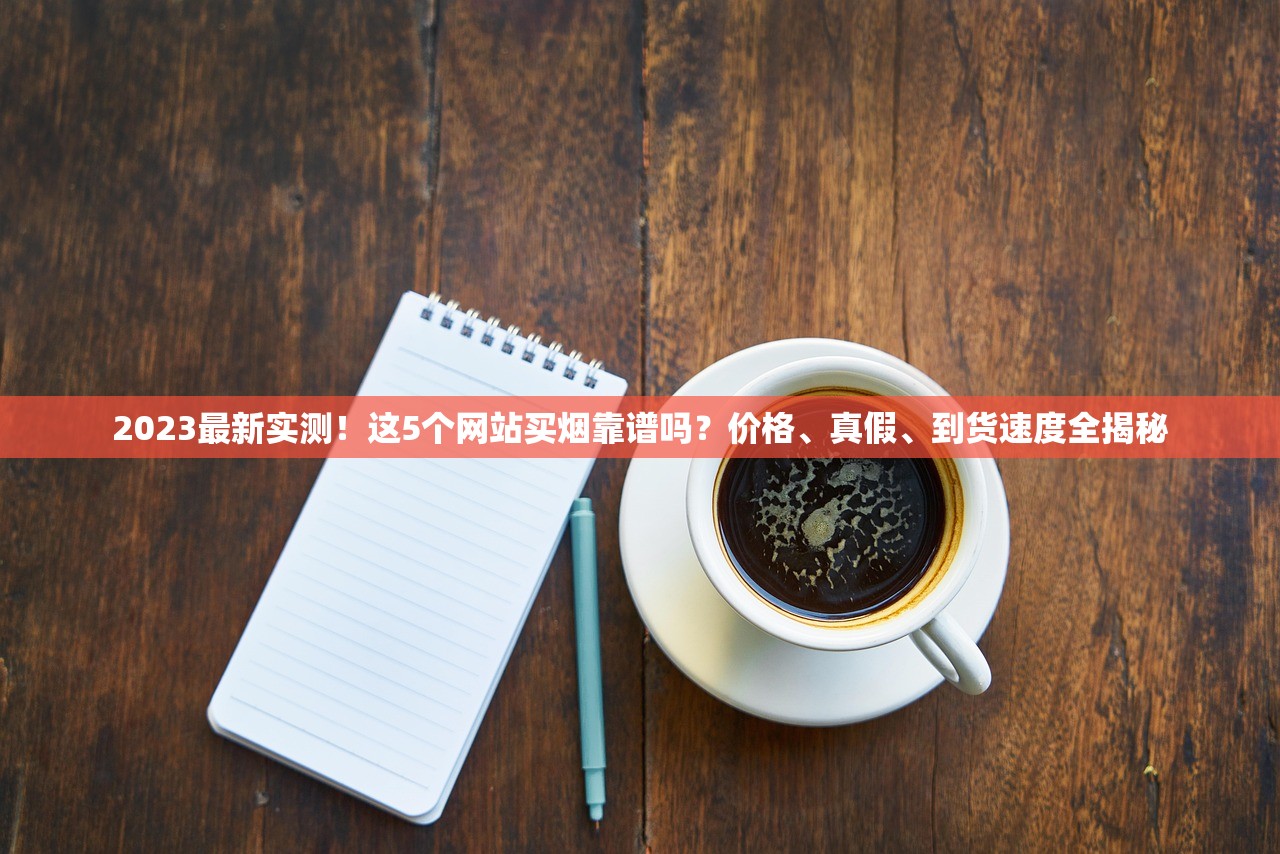 2023最新实测！这5个网站买烟靠谱吗？价格、真假、到货速度全揭秘