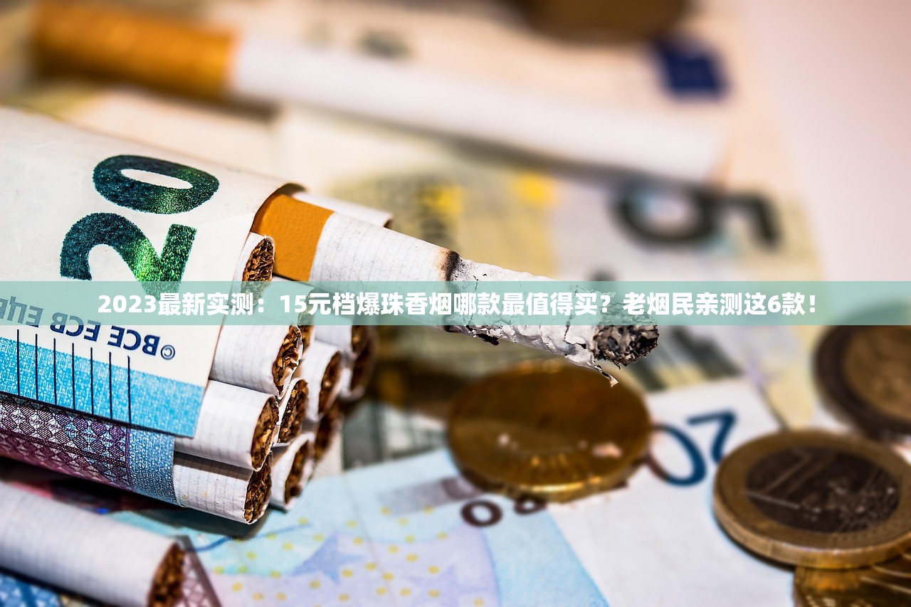 2023最新实测：15元档爆珠香烟哪款最值得买？老烟民亲测这6款！