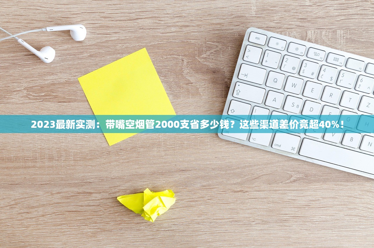 2023最新实测：带嘴空烟管2000支省多少钱？这些渠道差价竟超40%！