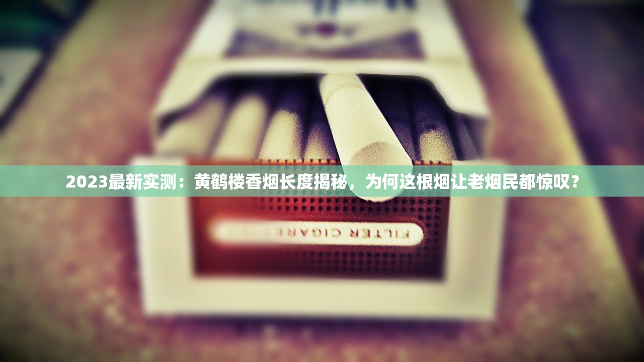 2023最新实测：黄鹤楼香烟长度揭秘，为何这根烟让老烟民都惊叹？