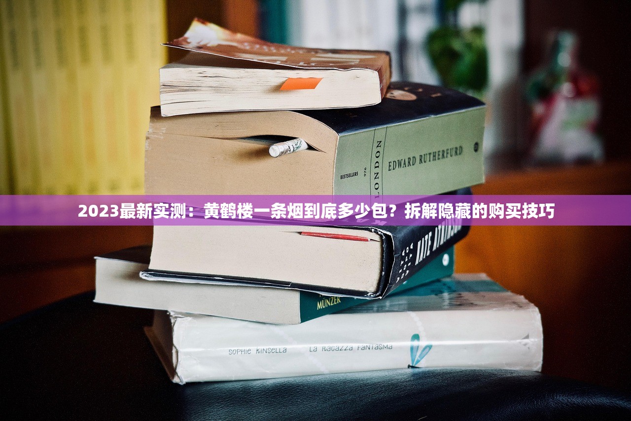 2023最新实测：黄鹤楼一条烟到底多少包？拆解隐藏的购买技巧